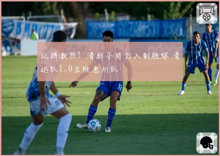 比拼激烈！清新小将打入制胜球 清远队1_0击败惠州队