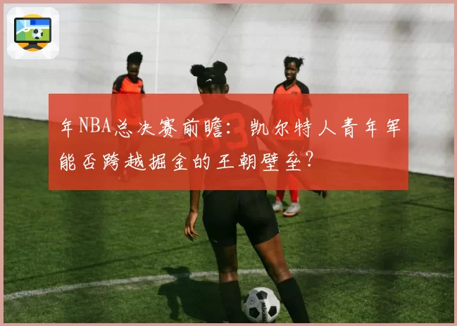 年NBA总决赛前瞻:凯尔特人青年军能否跨越掘金的王朝壁垒?