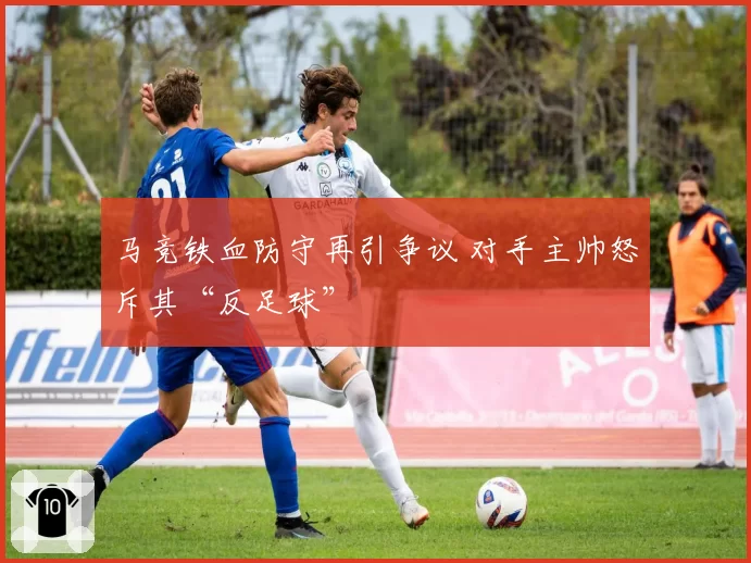 马竞铁血防守再引争议 对手主帅怒斥其“反足球”