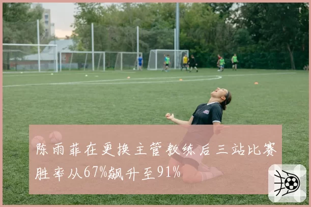 陈雨菲在更换主管教练后三站比赛胜率从67%飙升至91%