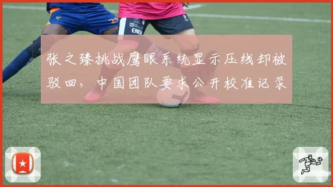 张之臻挑战鹰眼系统显示压线却被驳回，中国团队要求公开校准记录