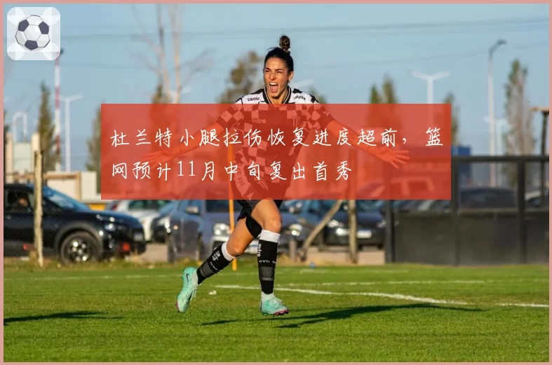 杜兰特小腿拉伤恢复进度超前,篮网预计11月中旬复出首秀