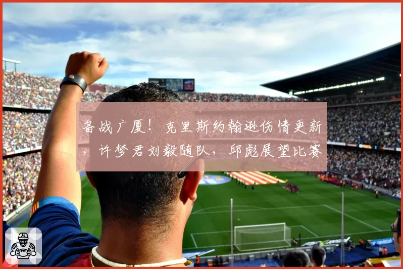 备战广厦！克里斯约翰逊伤情更新，许梦君刘毅随队，邱彪展望比赛