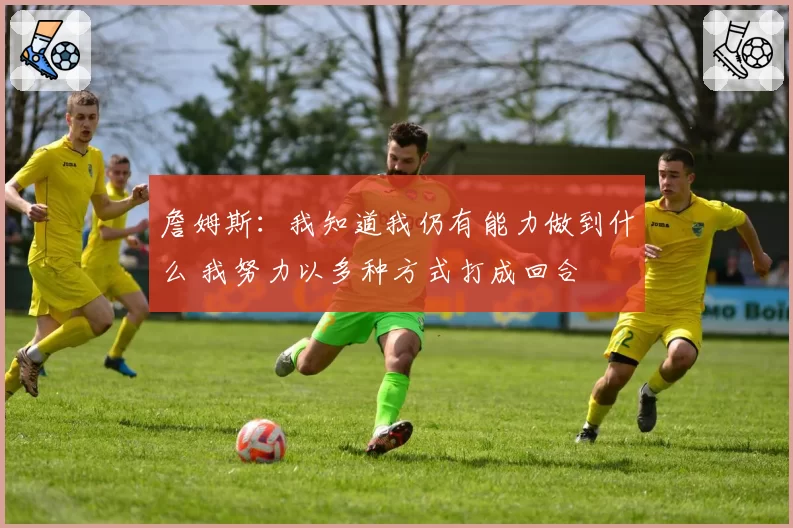 詹姆斯:我知道我仍有能力做到什么 我努力以多种方式打成回合