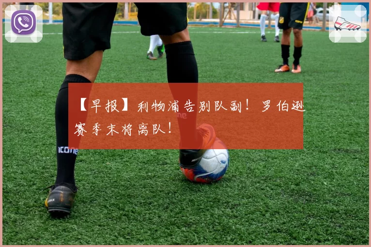 【早报】利物浦告别队副！罗伯逊赛季末将离队！