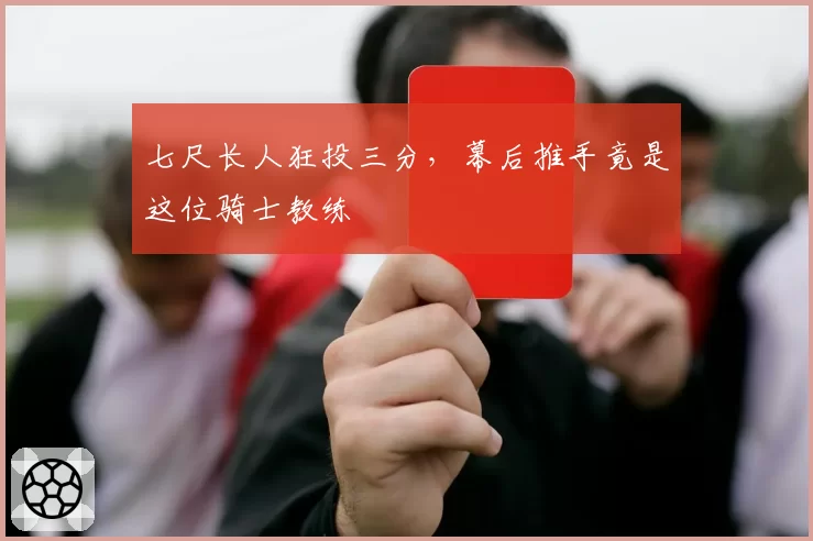 七尺长人狂投三分，幕后推手竟是这位骑士教练