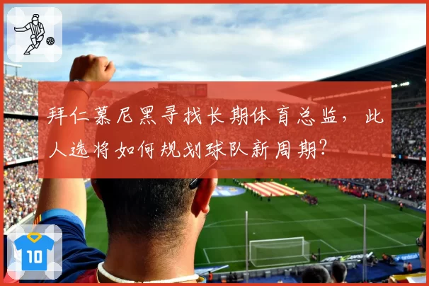 拜仁慕尼黑寻找长期体育总监，此人选将如何规划球队新周期？
