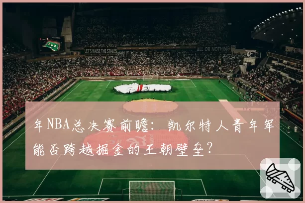 年NBA总决赛前瞻:凯尔特人青年军能否跨越掘金的王朝壁垒?