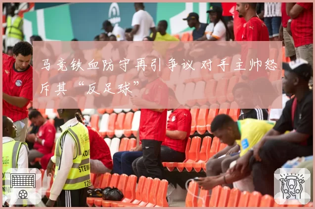 马竞铁血防守再引争议 对手主帅怒斥其“反足球”