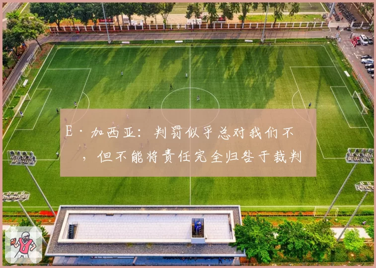 E·加西亚：判罚似乎总对我们不利，但不能将责任完全归咎于裁判