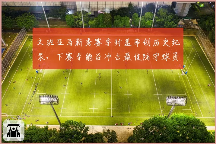 文班亚马新秀赛季封盖率创历史纪录,下赛季能否冲击最佳防守球员?