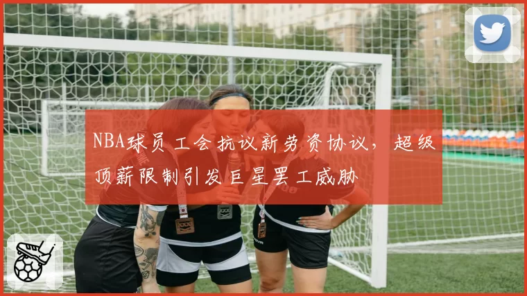 NBA球员工会抗议新劳资协议，超级顶薪限制引发巨星罢工威胁