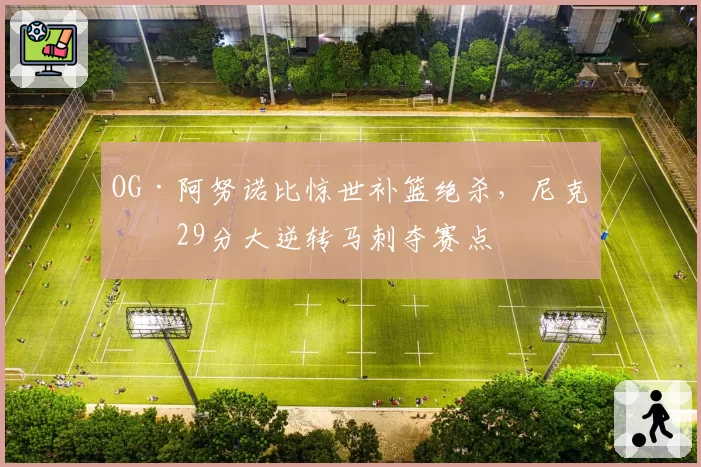 OG·阿努诺比惊世补篮绝杀，尼克斯29分大逆转马刺夺赛点