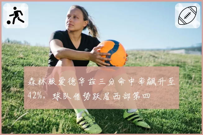 森林狼爱德华兹三分命中率飙升至42%，球队借势跃居西部第四