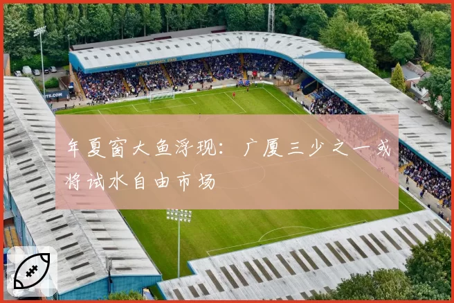 年夏窗大鱼浮现:广厦三少之一或将试水自由市场