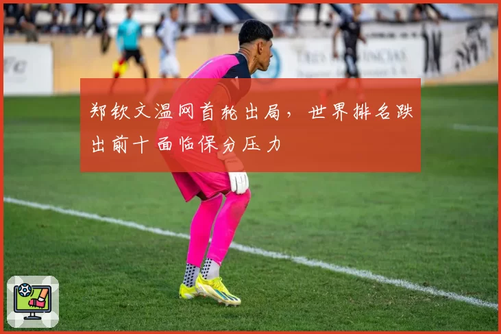 郑钦文温网首轮出局，世界排名跌出前十面临保分压力