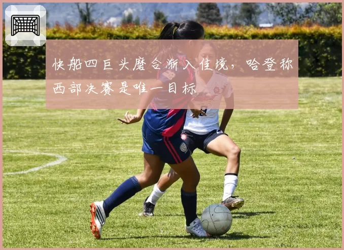 快船四巨头磨合渐入佳境，哈登称西部决赛是唯一目标