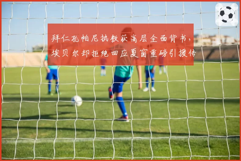 拜仁孔帕尼执教获高层全面背书，埃贝尔却拒绝回应夏窗重磅引援传闻