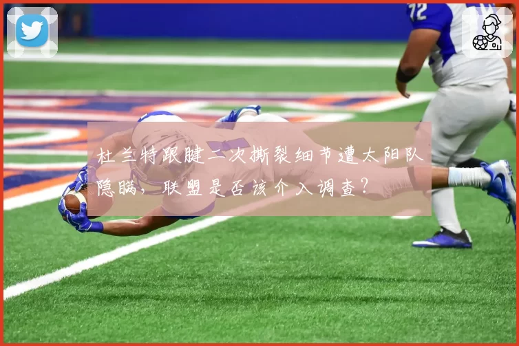 杜兰特跟腱二次撕裂细节遭太阳队隐瞒，联盟是否该介入调查？