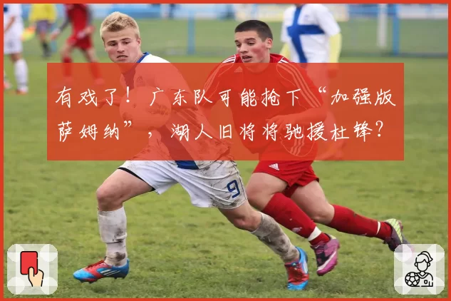 有戏了!广东队可能抢下“加强版萨姆纳”,湖人旧将将驰援杜锋?