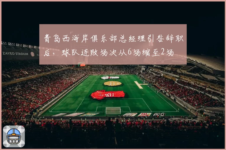 青岛西海岸俱乐部总经理引咎辞职后，球队连败场次从6场缩至2场