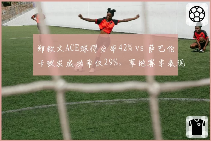 郑钦文ACE球得分率42% vs 萨巴伦卡破发成功率仅29%，草地赛季表现分化明显
