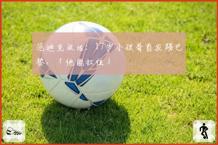 范迪克放话:17岁小孩哥首发踢巴黎,「他能扛住」