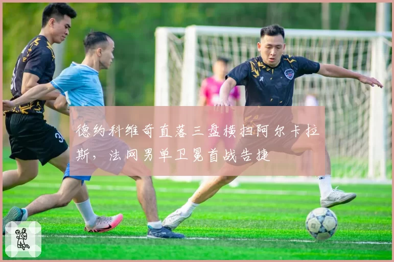 德约科维奇直落三盘横扫阿尔卡拉斯，法网男单卫冕首战告捷