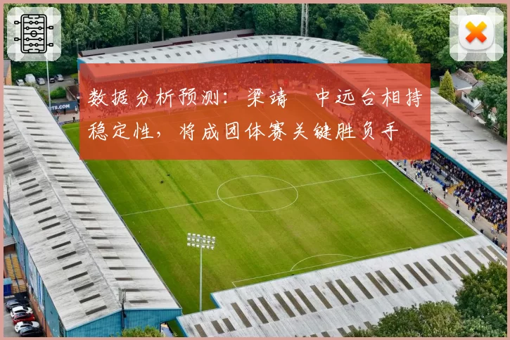 数据分析预测：梁靖崑中远台相持稳定性，将成团体赛关键胜负手