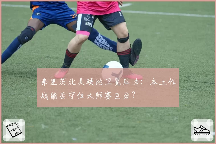 弗里茨北美硬地卫冕压力：本土作战能否守住大师赛巨分？