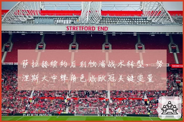 萨拉赫续约后利物浦战术转型，努涅斯大中锋角色成欧冠关键变量