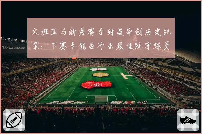 文班亚马新秀赛季封盖率创历史纪录,下赛季能否冲击最佳防守球员?