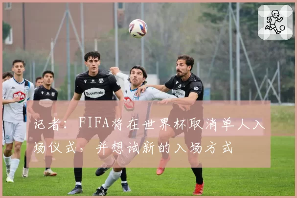 记者：FIFA将在世界杯取消单人入场仪式，并想试新的入场方式