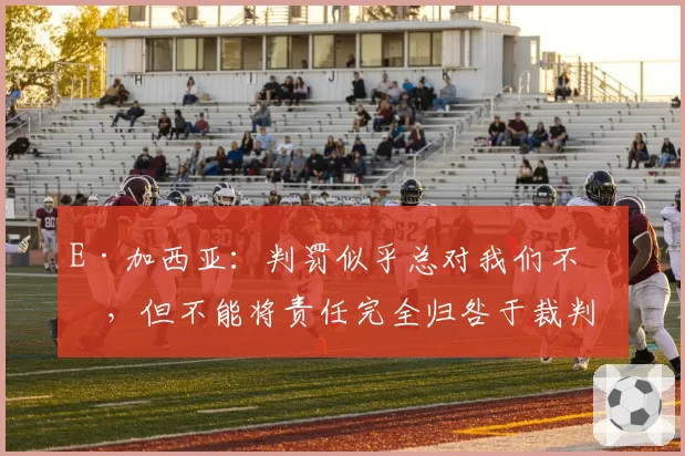 E·加西亚：判罚似乎总对我们不利，但不能将责任完全归咎于裁判