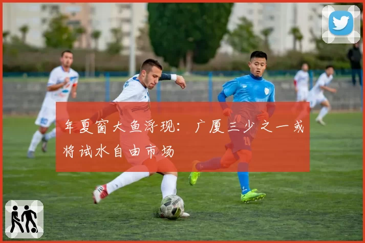 年夏窗大鱼浮现:广厦三少之一或将试水自由市场