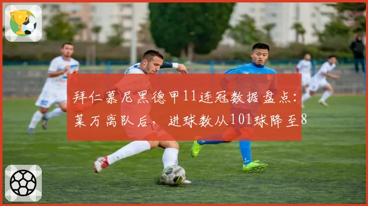 拜仁慕尼黑德甲11连冠数据盘点：莱万离队后，进球数从101球降至82球