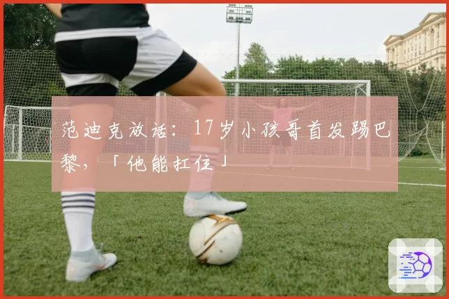 范迪克放话:17岁小孩哥首发踢巴黎,「他能扛住」