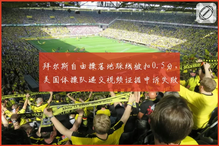 拜尔斯自由操落地踩线被扣0.5分，美国体操队递交视频证据申诉失败__br_