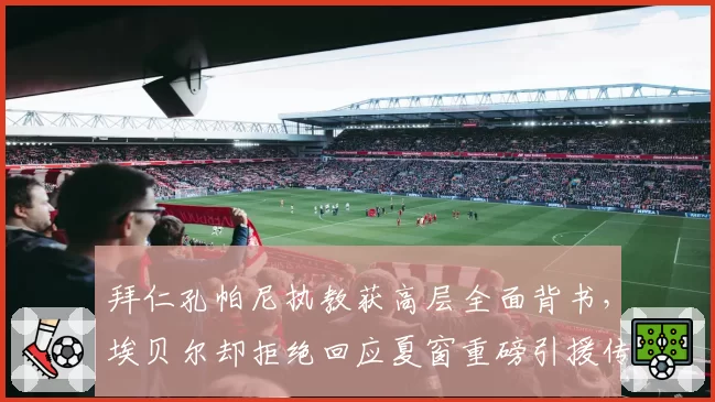 拜仁孔帕尼执教获高层全面背书，埃贝尔却拒绝回应夏窗重磅引援传闻