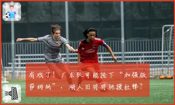 有戏了!广东队可能抢下“加强版萨姆纳”,湖人旧将将驰援杜锋?
