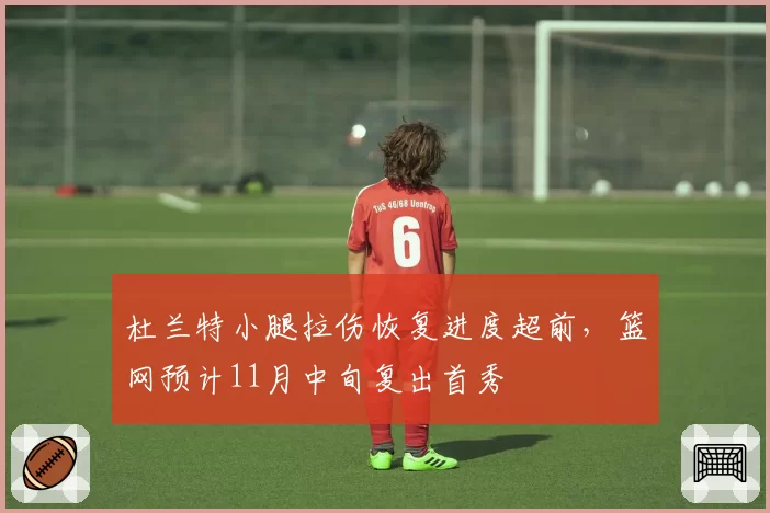杜兰特小腿拉伤恢复进度超前,篮网预计11月中旬复出首秀
