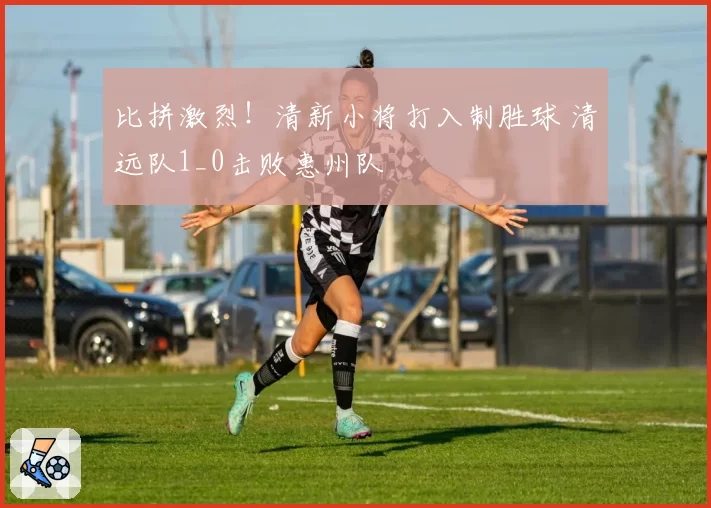 比拼激烈！清新小将打入制胜球 清远队1_0击败惠州队