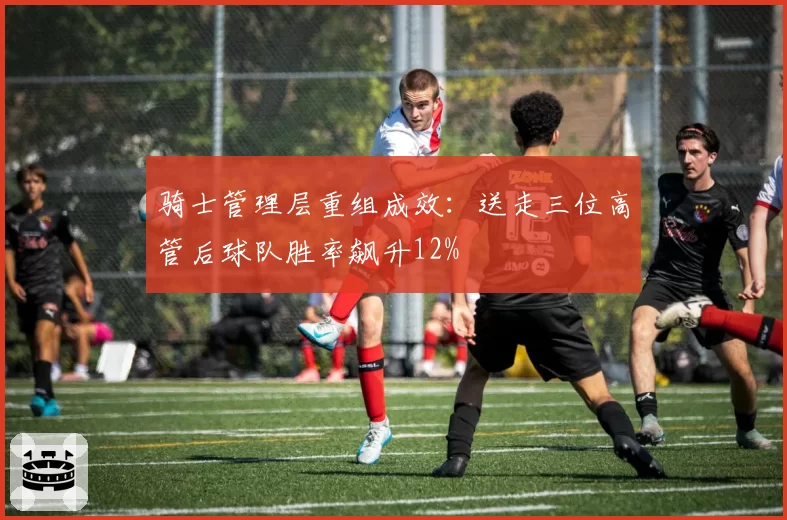 骑士管理层重组成效：送走三位高管后球队胜率飙升12%