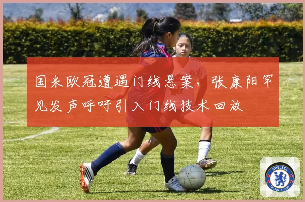 国米欧冠遭遇门线悬案，张康阳罕见发声呼吁引入门线技术回放