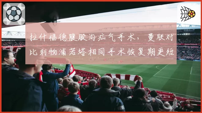 拉什福德腹股沟疝气手术,曼联对比利物浦若塔相同手术恢复期更短