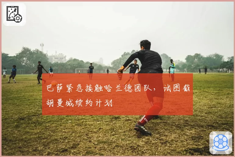 巴萨紧急接触哈兰德团队,试图截胡曼城续约计划