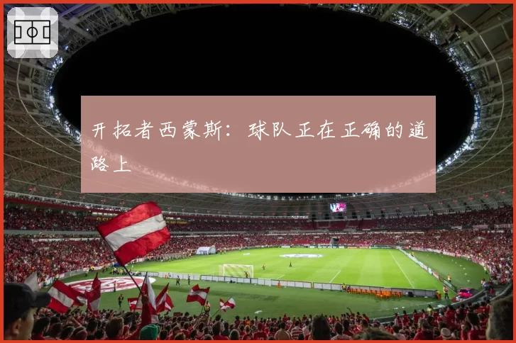 开拓者西蒙斯：球队正在正确的道路上