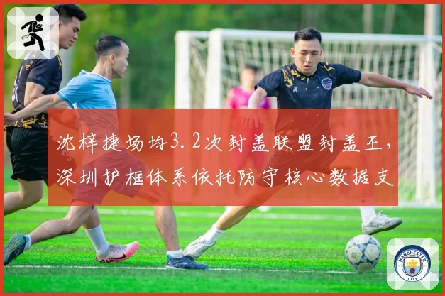 沈梓捷场均3.2次封盖联盟封盖王，深圳护框体系依托防守核心数据支撑