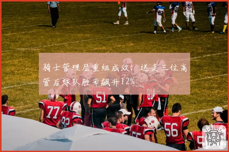 骑士管理层重组成效：送走三位高管后球队胜率飙升12%