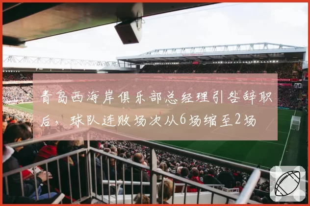 青岛西海岸俱乐部总经理引咎辞职后，球队连败场次从6场缩至2场
